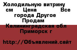 Холодильную витрину 130 см.  › Цена ­ 17 000 - Все города Другое » Продам   . Калининградская обл.,Приморск г.